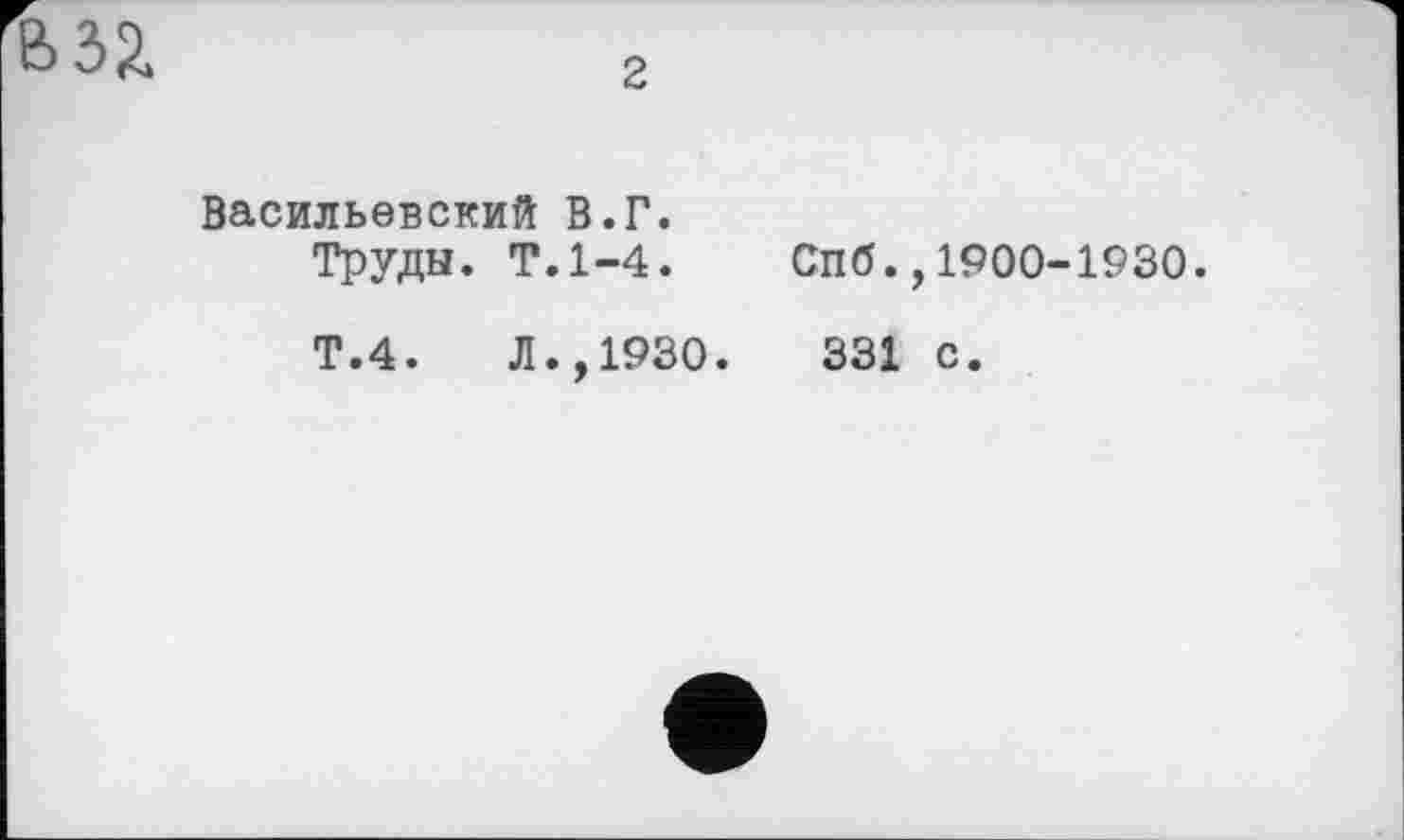 ﻿2
Васильевский В.Г.
Труды. Т.1-4.
Т.4. Л.,1930.
СПб.,1900-1930.
331 с.